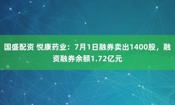国盛配资 悦康药业：7月1日融券卖出1400股，融资融券余额1.72亿元