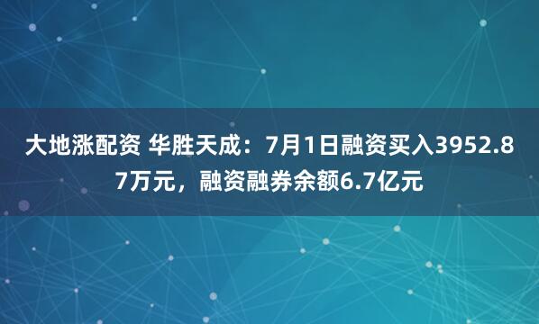 大地涨配资 华胜天成：7月1日融资买入3952.87万元，融资融券余额6.7亿元
