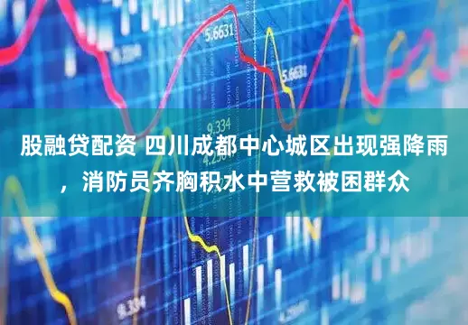 股融贷配资 四川成都中心城区出现强降雨，消防员齐胸积水中营救被困群众