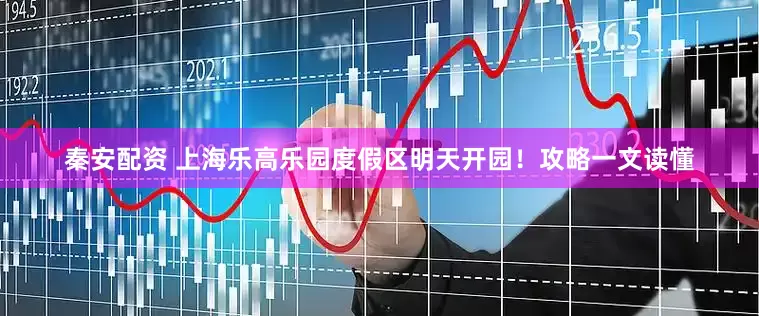 秦安配资 上海乐高乐园度假区明天开园!攻略一文读懂