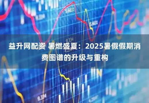 益升网配资 暑燃盛夏：2025暑假假期消费图谱的升级与重构