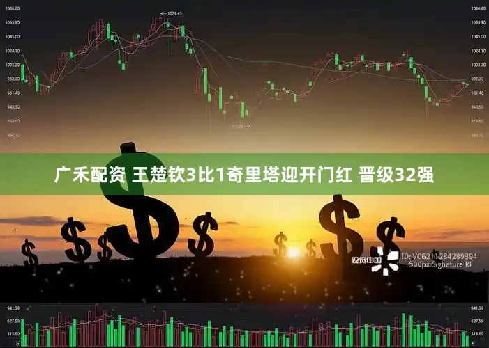 广禾配资 王楚钦3比1奇里塔迎开门红 晋级32强