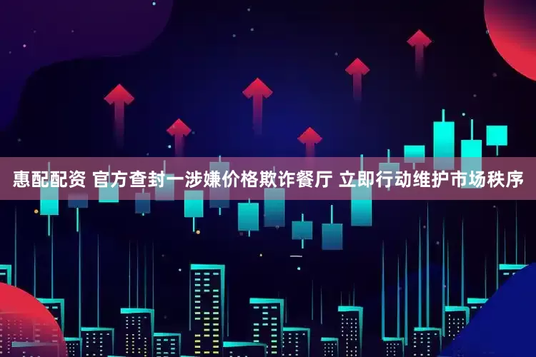 惠配配资 官方查封一涉嫌价格欺诈餐厅 立即行动维护市场秩序