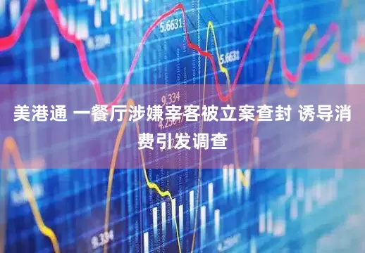 美港通 一餐厅涉嫌宰客被立案查封 诱导消费引发调查