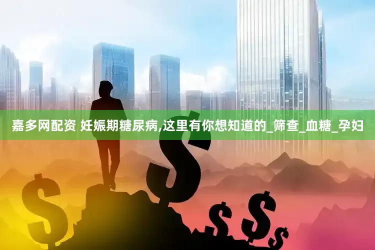 嘉多网配资 妊娠期糖尿病,这里有你想知道的_筛查_血糖_孕妇
