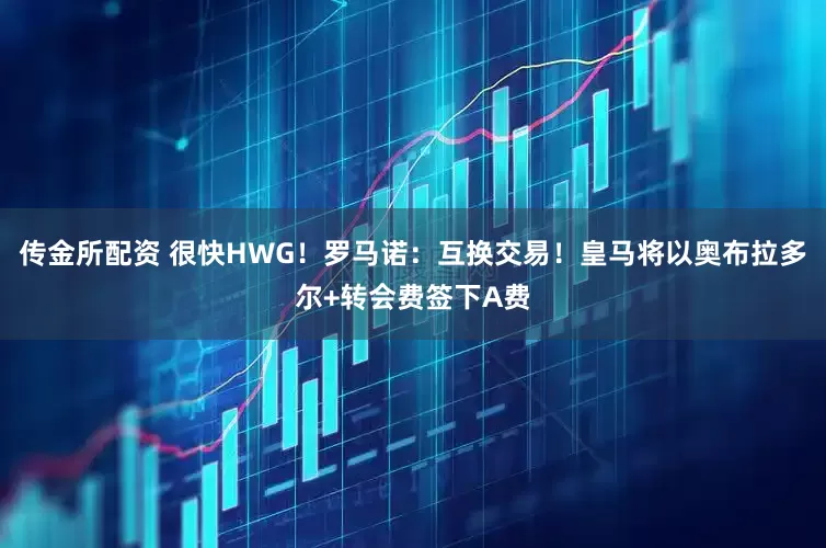 传金所配资 很快HWG！罗马诺：互换交易！皇马将以奥布拉多尔+转会费签下A费