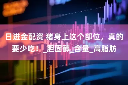 日进金配资 猪身上这个部位，真的要少吃！_胆固醇_含量_高脂肪