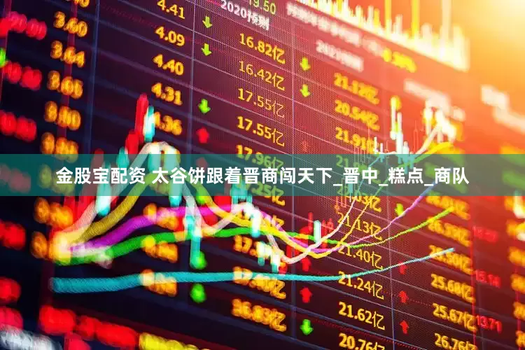 金股宝配资 太谷饼跟着晋商闯天下_晋中_糕点_商队