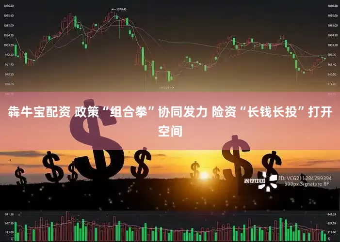 犇牛宝配资 政策“组合拳”协同发力 险资“长钱长投”打开空间