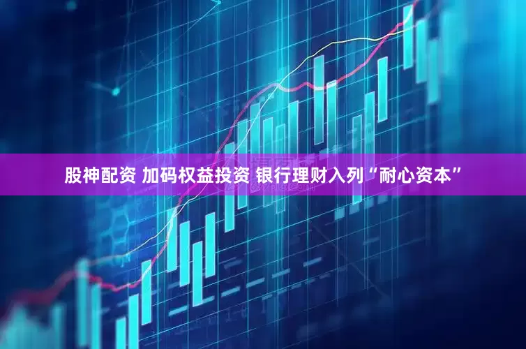 股神配资 加码权益投资 银行理财入列“耐心资本”