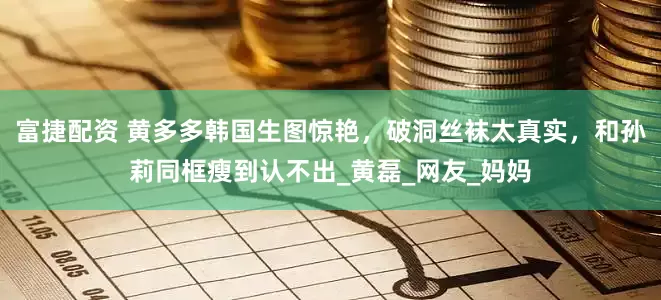 富捷配资 黄多多韩国生图惊艳，破洞丝袜太真实，和孙莉同框瘦到认不出_黄磊_网友_妈妈
