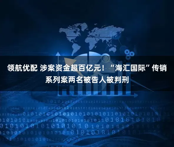 领航优配 涉案资金超百亿元！“海汇国际”传销系列案两名被告人被判刑