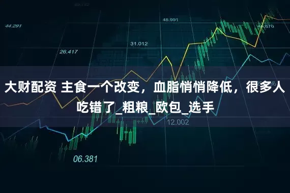 大财配资 主食一个改变，血脂悄悄降低，很多人吃错了_粗粮_欧包_选手