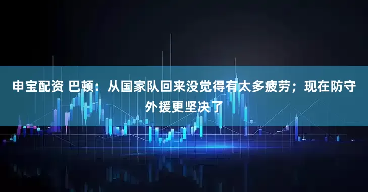 申宝配资 巴顿：从国家队回来没觉得有太多疲劳；现在防守外援更坚决了