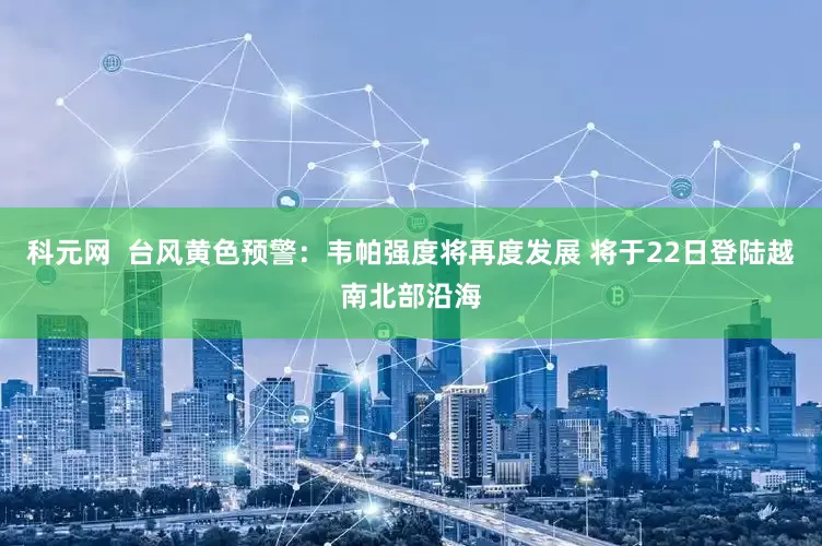 科元网  台风黄色预警：韦帕强度将再度发展 将于22日登陆越南北部沿海