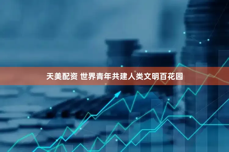 天美配资 世界青年共建人类文明百花园