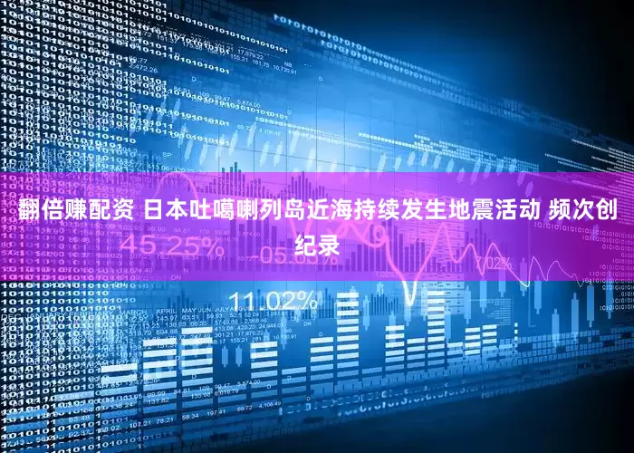 翻倍赚配资 日本吐噶喇列岛近海持续发生地震活动 频次创纪录