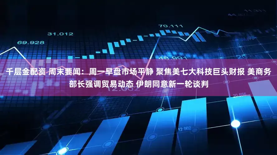 千层金配资 周末要闻：周一早盘市场平静 聚焦美七大科技巨头财报 美商务部长强调贸易动态 伊朗同意新一轮谈判