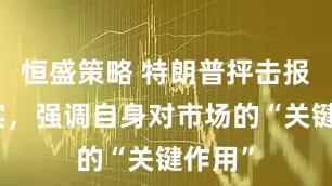 恒盛策略 特朗普抨击报道失实，强调自身对市场的“关键作用”