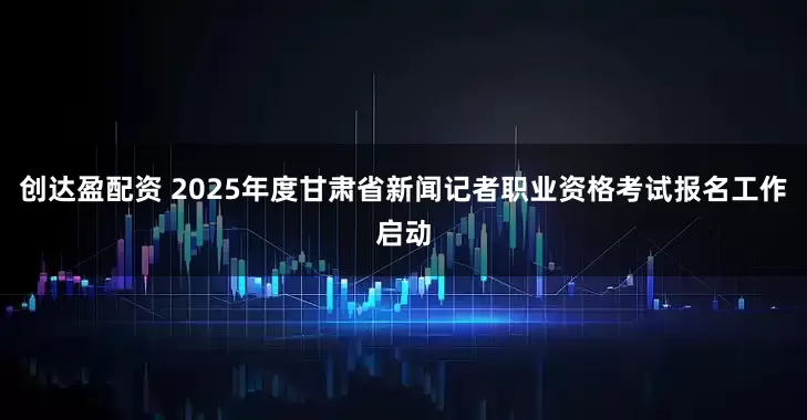 创达盈配资 2025年度甘肃省新闻记者职业资格考试报名工作启动