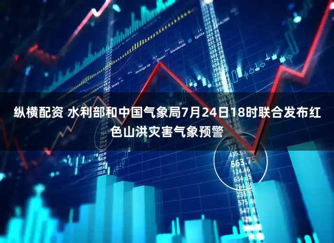 纵横配资 水利部和中国气象局7月24日18时联合发布红色山洪灾害气象预警