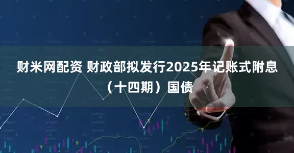 财米网配资 财政部拟发行2025年记账式附息（十四期）国债