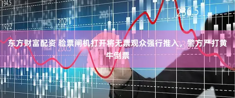 东方财富配资 验票闸机打开将无票观众强行推入，警方严打黄牛倒票