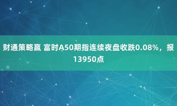 财通策略赢 富时A50期指连续夜盘收跌0.08%，报13950点