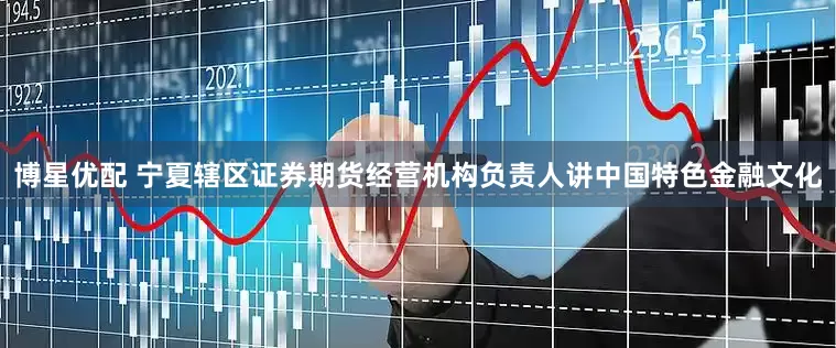 博星优配 宁夏辖区证券期货经营机构负责人讲中国特色金融文化