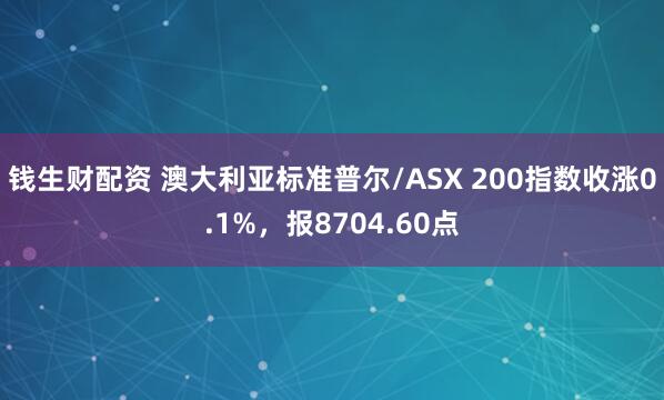 钱生财配资 澳大利亚标准普尔/ASX 200指数收涨0.1%，报8704.60点