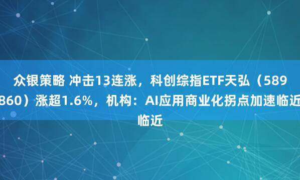 众银策略 冲击13连涨，科创综指ETF天弘（589860）涨超1.6%，机构：AI应用商业化拐点加速临近