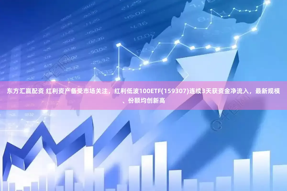 东方汇赢配资 红利资产备受市场关注，红利低波100ETF(159307)连续3天获资金净流入，最新规模、份额均创新高