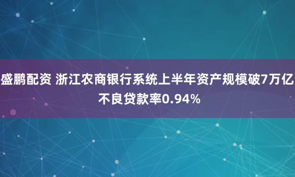盛鹏配资 浙江农商银行系统上半年资产规模破7万亿 不良贷款率0.94%