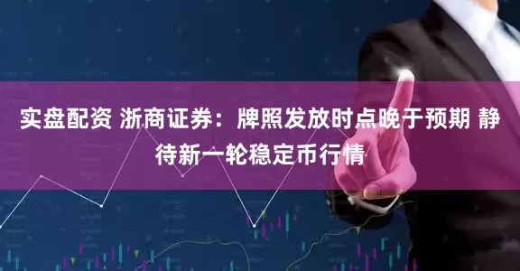 实盘配资 浙商证券：牌照发放时点晚于预期 静待新一轮稳定币行情