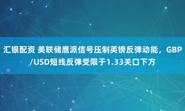 汇银配资 美联储鹰派信号压制英镑反弹动能，GBP/USD短线反弹受限于1.33关口下方