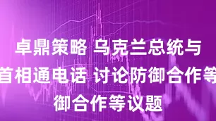 卓鼎策略 乌克兰总统与英国首相通电话 讨论防御合作等议题