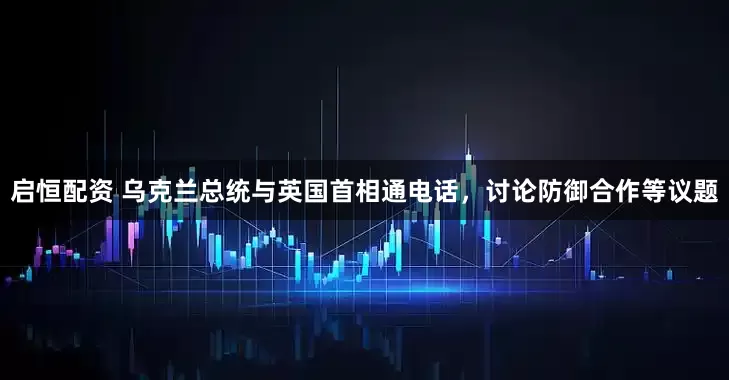 启恒配资 乌克兰总统与英国首相通电话，讨论防御合作等议题
