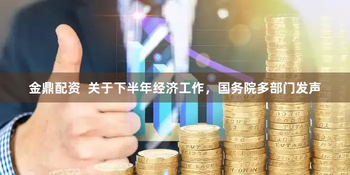金鼎配资 关于下半年经济工作,国务院多部门发声