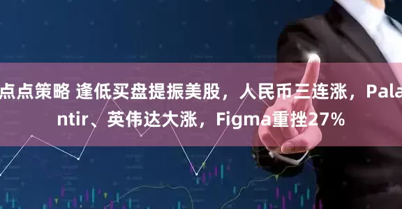 点点策略 逢低买盘提振美股，人民币三连涨，Palantir、英伟达大涨，Figma重挫27%