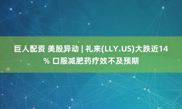 巨人配资 美股异动 | 礼来(LLY.US)大跌近14% 口服减肥药疗效不及预期