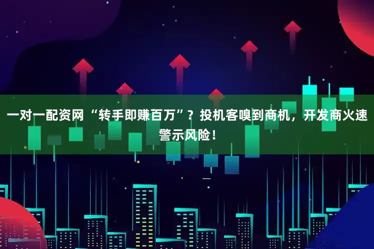 一对一配资网 “转手即赚百万”？投机客嗅到商机，开发商火速警示风险！