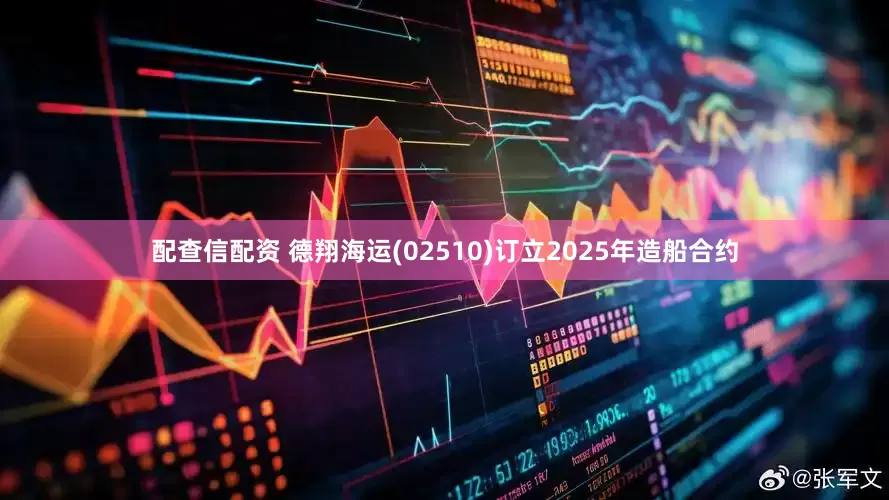 配查信配资 德翔海运(02510)订立2025年造船合约
