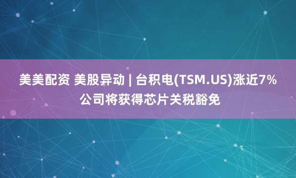 美美配资 美股异动 | 台积电(TSM.US)涨近7% 公司将获得芯片关税豁免