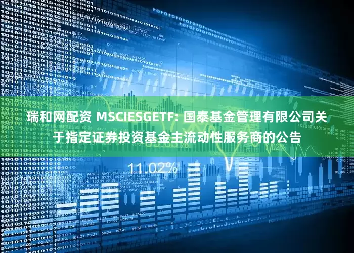 瑞和网配资 MSCIESGETF: 国泰基金管理有限公司关于指定证券投资基金主流动性服务商的公告