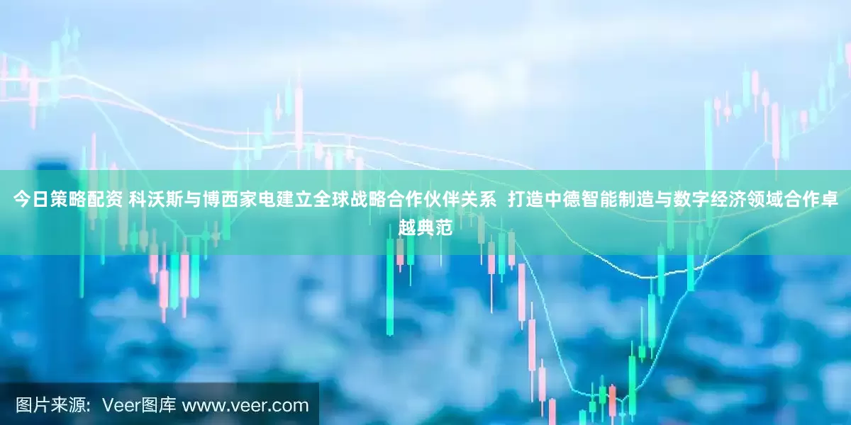 今日策略配资 科沃斯与博西家电建立全球战略合作伙伴关系  打造中德智能制造与数字经济领域合作卓越典范