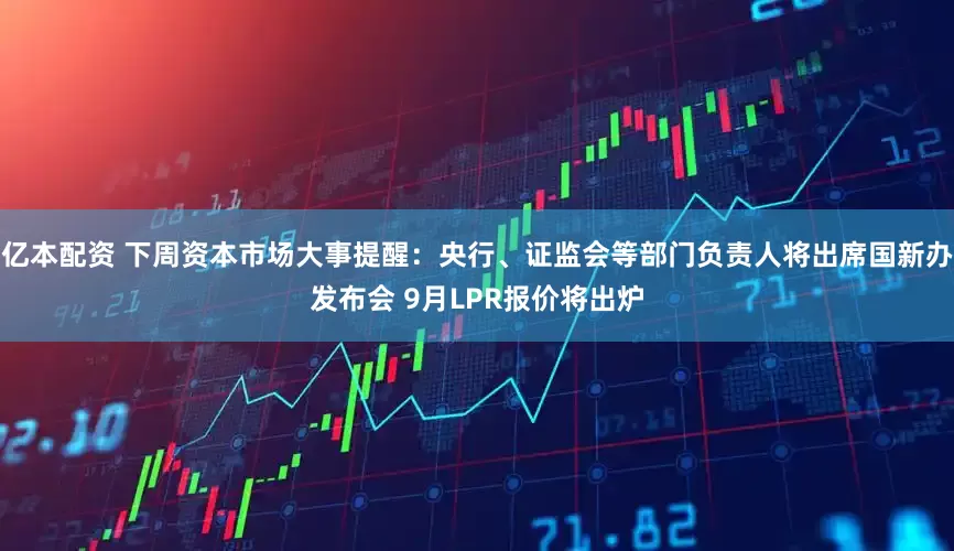 亿本配资 下周资本市场大事提醒：央行、证监会等部门负责人将出席国新办发布会 9月LPR报价将出炉