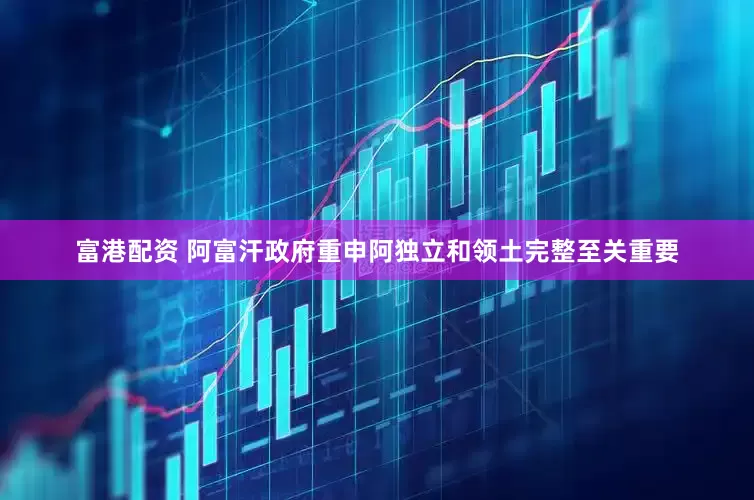 富港配资 阿富汗政府重申阿独立和领土完整至关重要