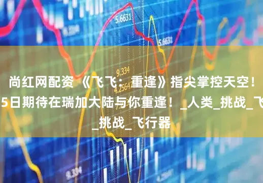 尚红网配资 《飞飞：重逢》指尖掌控天空！6月25日期待在瑞加大陆与你重逢！_人类_挑战_飞行器