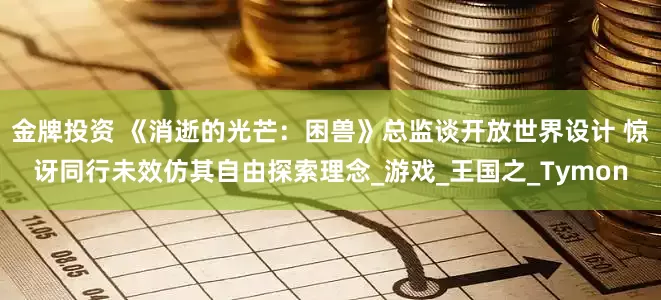 金牌投资 《消逝的光芒：困兽》总监谈开放世界设计 惊讶同行未效仿其自由探索理念_游戏_王国之_Tymon