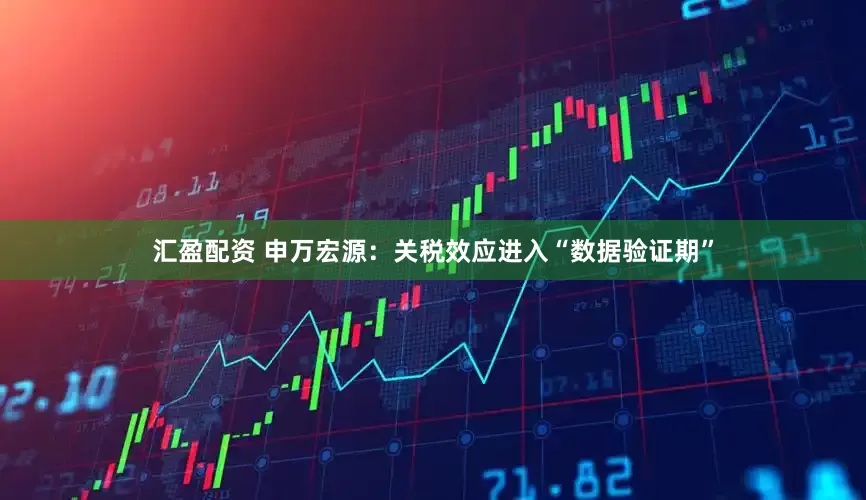 汇盈配资 申万宏源：关税效应进入“数据验证期”